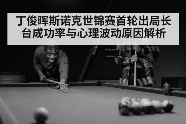 丁俊晖斯诺克世锦赛首轮出局长台成功率与心理波动原因解析