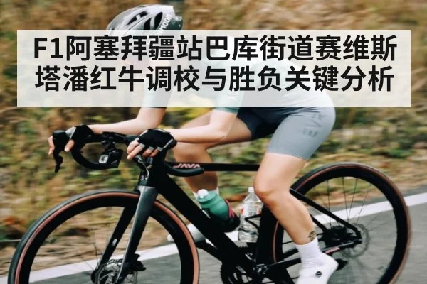 F1阿塞拜疆站巴库街道赛维斯塔潘红牛调校与胜负关键分析