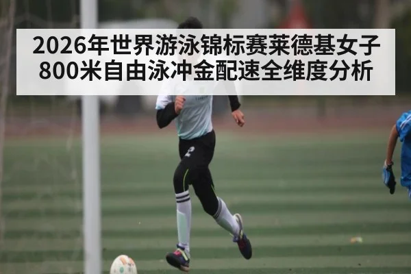 2026年世界游泳锦标赛莱德基女子800米自由泳冲金配速全维度分析